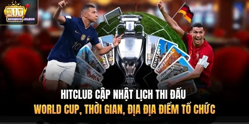 Hitclub cập nhật lịch thi đấu World Cup, thời gian, địa địa điểm tổ chức