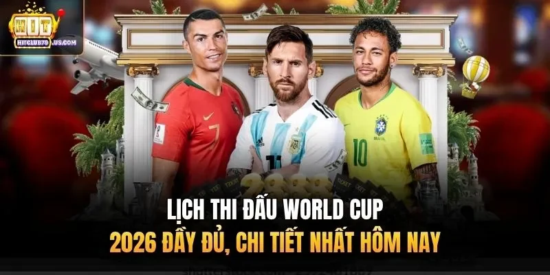 Lịch Thi Đấu World Cup 2026 Đầy Đủ, Chi Tiết Nhất Hôm Nay