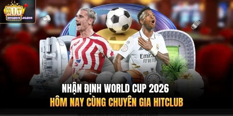 Nhận Định World Cup 2026 Hôm Nay Cùng Chuyên Gia Hitclub