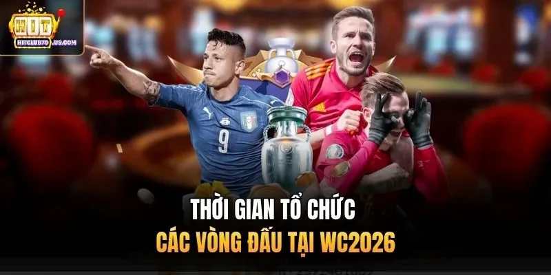 Thời gian tổ chức các vòng đấu tại WC2026